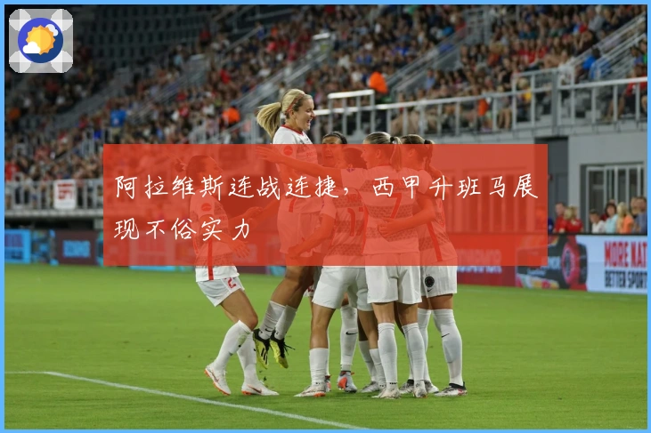 阿拉维斯连战连捷，西甲升班马展现不俗实力