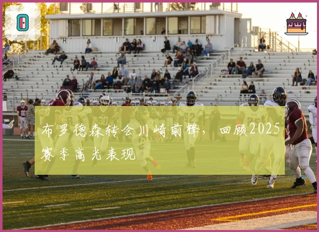 布罗德森转会川崎前锋,回顾2025赛季高光表现