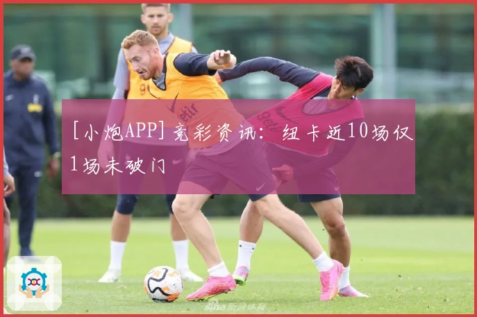[小炮APP]竞彩资讯：纽卡近10场仅1场未破门