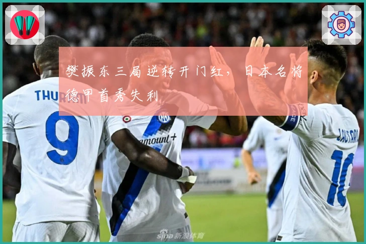 樊振东三局逆转开门红，日本名将德甲首秀失利