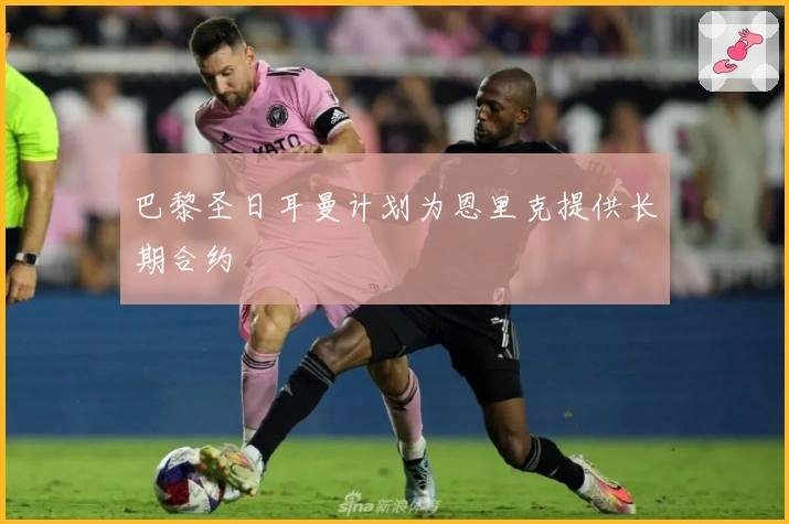 巴黎圣日耳曼计划为恩里克提供长期合约