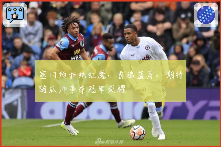 塞门约拒绝红魔，首选蓝月，期待随瓜帅争夺冠军荣耀