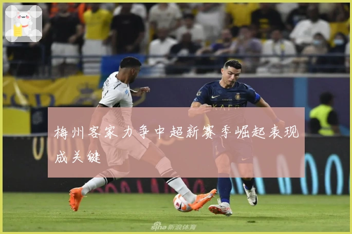 梅州客家力争中超新赛季崛起表现成关键