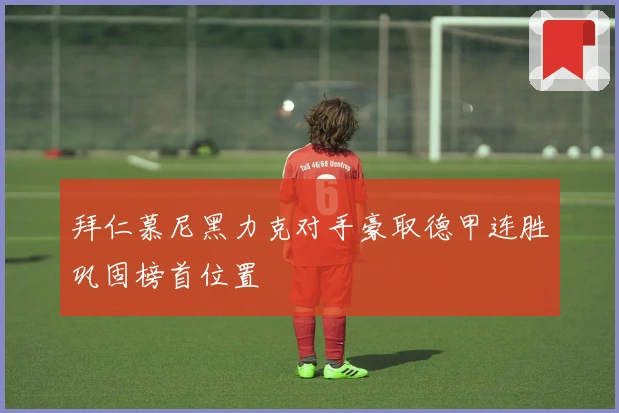 拜仁慕尼黑力克对手豪取德甲连胜巩固榜首位置