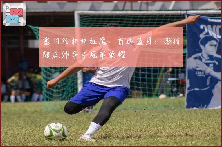 塞门约拒绝红魔，首选蓝月，期待随瓜帅争夺冠军荣耀