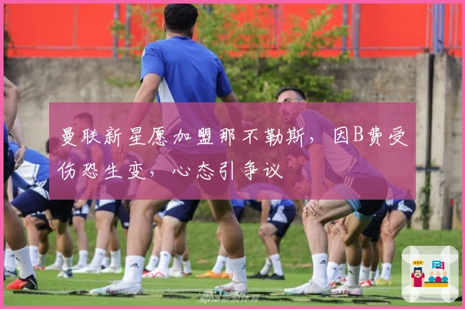 曼联新星愿加盟那不勒斯，因B费受伤恐生变，心态引争议
