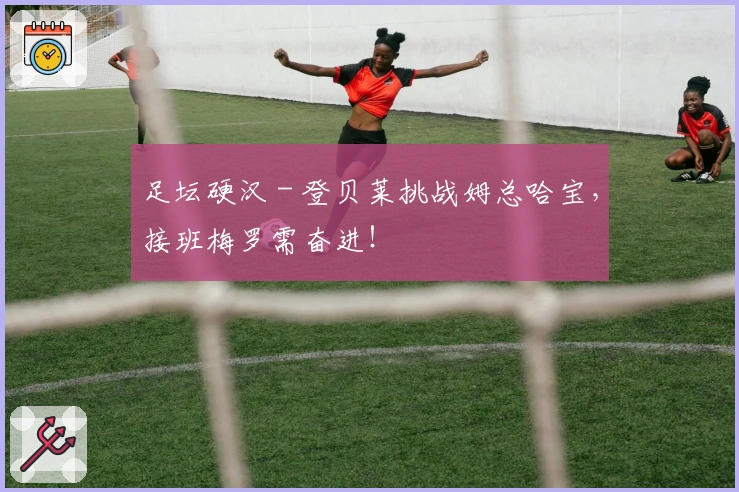足坛硬汉 - 登贝莱挑战姆总哈宝，接班梅罗需奋进！