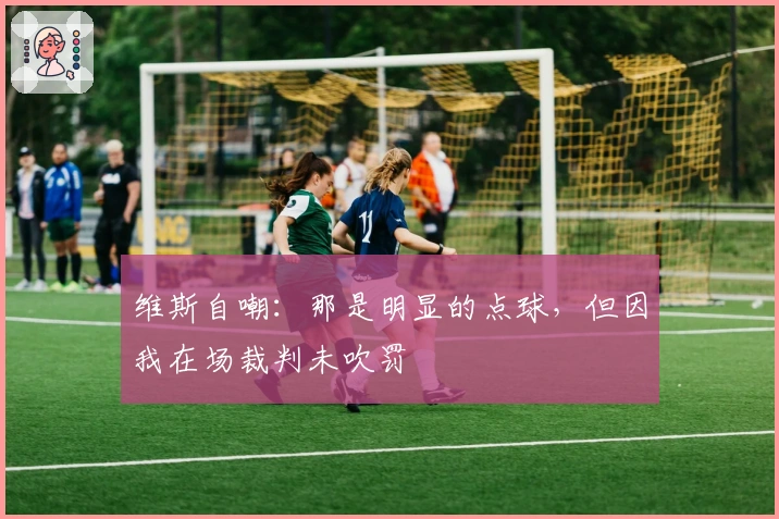 维斯自嘲：那是明显的点球，但因我在场裁判未吹罚