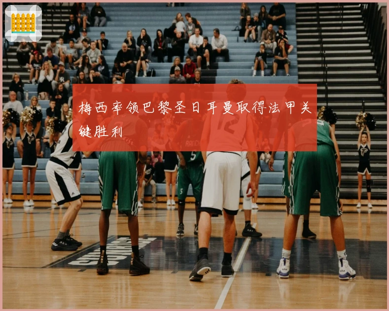 梅西率领巴黎圣日耳曼取得法甲关键胜利