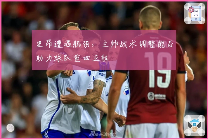 里昂遭遇瓶颈，主帅战术调整能否助力球队重回正轨