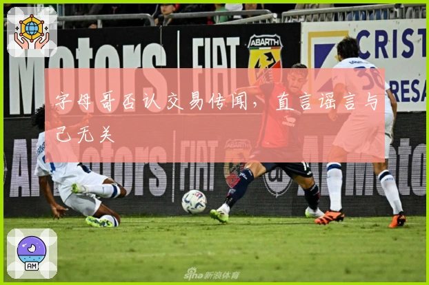 字母哥否认交易传闻，直言谣言与己无关