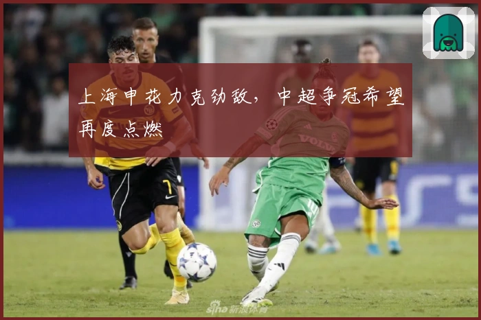 上海申花力克劲敌，中超争冠希望再度点燃