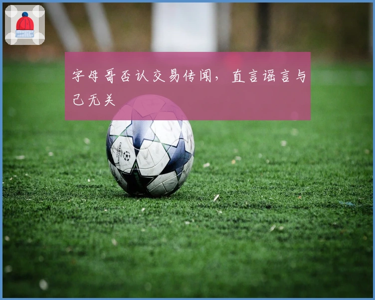 字母哥否认交易传闻，直言谣言与己无关