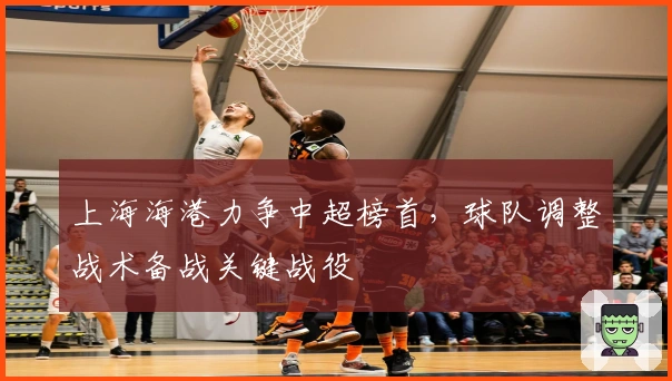 上海海港力争中超榜首，球队调整战术备战关键战役