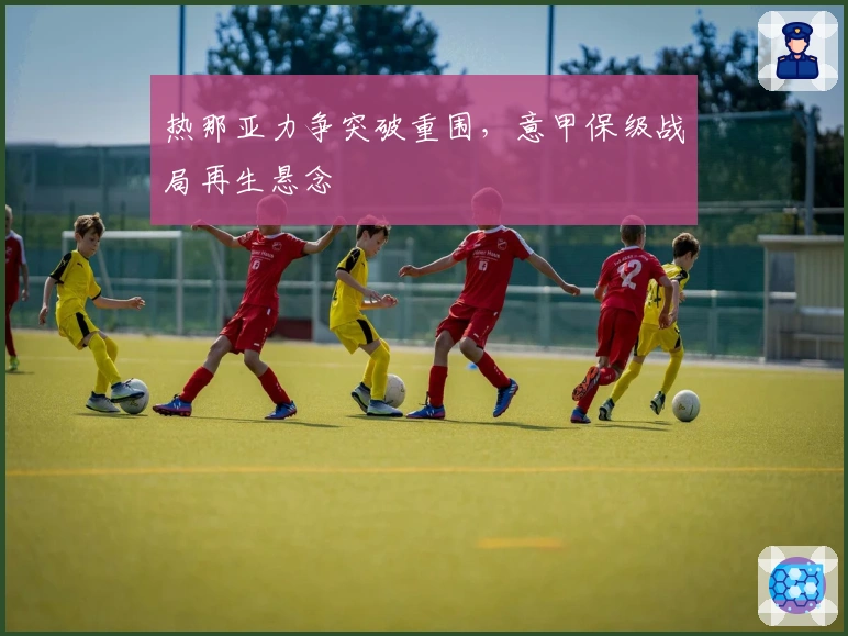 热那亚力争突破重围,意甲保级战局再生悬念