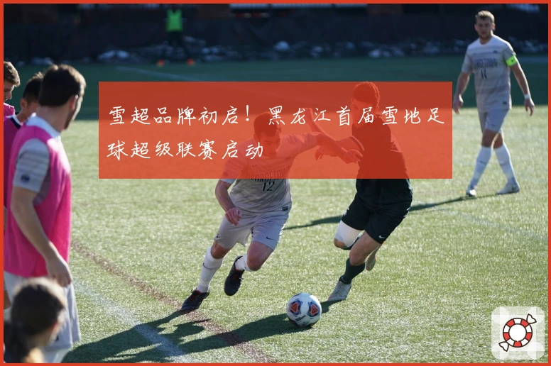 雪超品牌初启！黑龙江首届雪地足球超级联赛启动